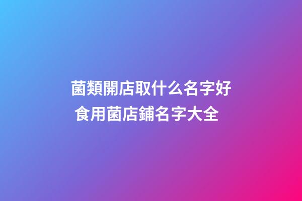 菌類開店取什么名字好 食用菌店鋪名字大全-第1張-店鋪起名-玄機派
